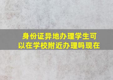 身份证异地办理学生可以在学校附近办理吗现在