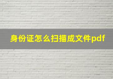 身份证怎么扫描成文件pdf