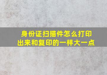 身份证扫描件怎么打印出来和复印的一样大一点