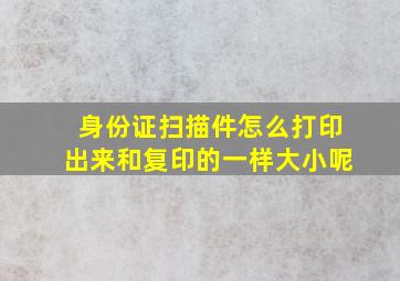 身份证扫描件怎么打印出来和复印的一样大小呢