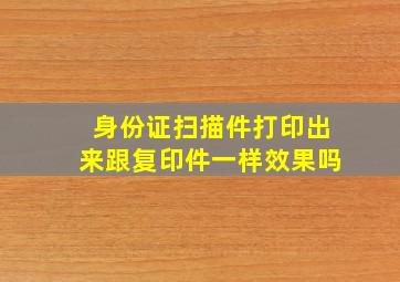 身份证扫描件打印出来跟复印件一样效果吗