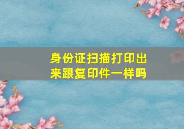 身份证扫描打印出来跟复印件一样吗