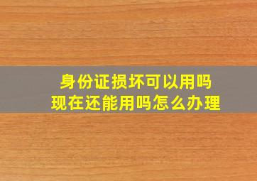 身份证损坏可以用吗现在还能用吗怎么办理