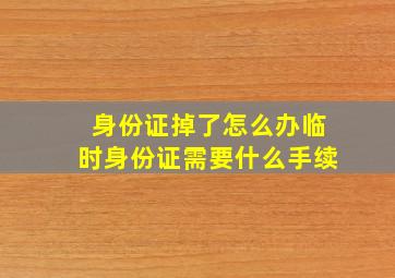 身份证掉了怎么办临时身份证需要什么手续