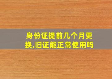 身份证提前几个月更换,旧证能正常使用吗