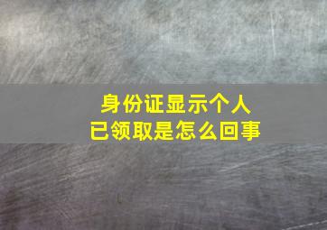 身份证显示个人已领取是怎么回事