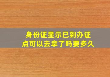 身份证显示已到办证点可以去拿了吗要多久