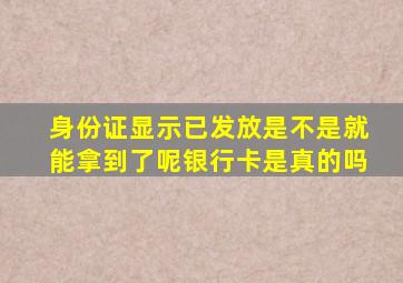 身份证显示已发放是不是就能拿到了呢银行卡是真的吗