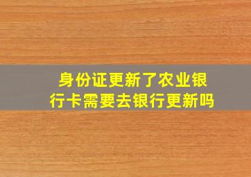 身份证更新了农业银行卡需要去银行更新吗