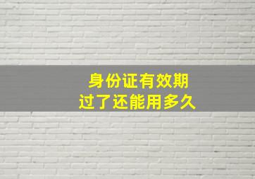 身份证有效期过了还能用多久