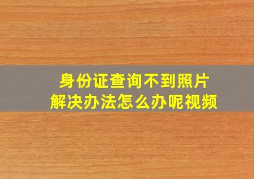 身份证查询不到照片解决办法怎么办呢视频