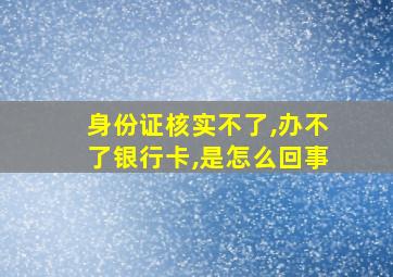 身份证核实不了,办不了银行卡,是怎么回事