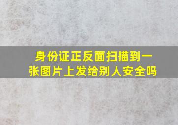 身份证正反面扫描到一张图片上发给别人安全吗