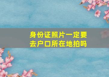 身份证照片一定要去户口所在地拍吗