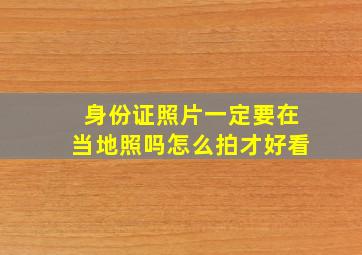 身份证照片一定要在当地照吗怎么拍才好看