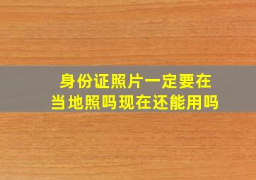 身份证照片一定要在当地照吗现在还能用吗