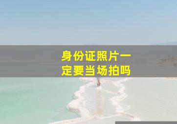 身份证照片一定要当场拍吗