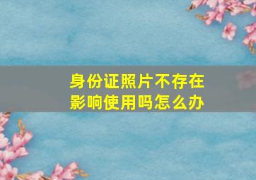 身份证照片不存在影响使用吗怎么办