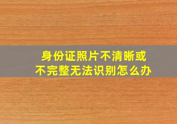 身份证照片不清晰或不完整无法识别怎么办