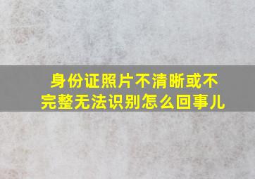 身份证照片不清晰或不完整无法识别怎么回事儿