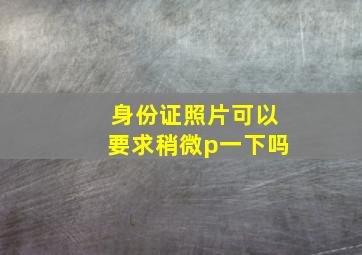 身份证照片可以要求稍微p一下吗