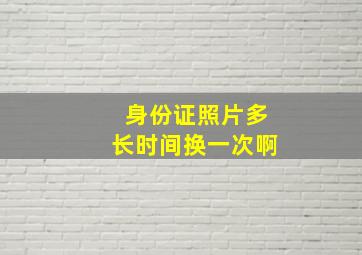 身份证照片多长时间换一次啊