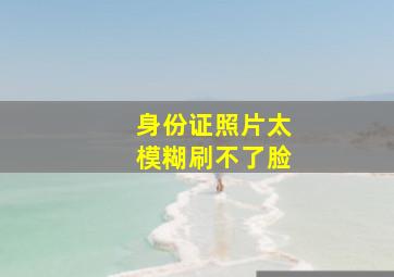 身份证照片太模糊刷不了脸