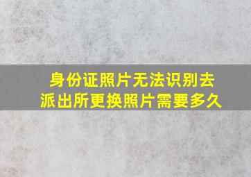 身份证照片无法识别去派出所更换照片需要多久