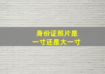 身份证照片是一寸还是大一寸