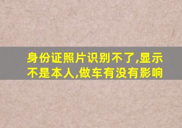 身份证照片识别不了,显示不是本人,做车有没有影响