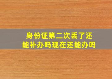 身份证第二次丢了还能补办吗现在还能办吗