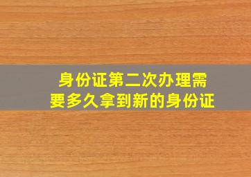 身份证第二次办理需要多久拿到新的身份证