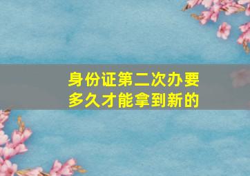 身份证第二次办要多久才能拿到新的