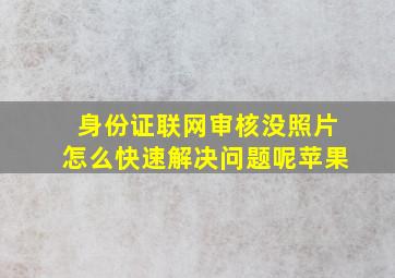 身份证联网审核没照片怎么快速解决问题呢苹果