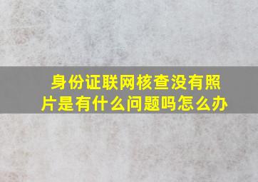 身份证联网核查没有照片是有什么问题吗怎么办