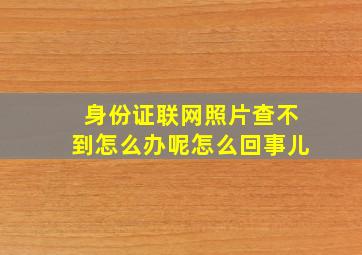 身份证联网照片查不到怎么办呢怎么回事儿