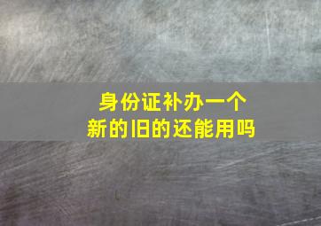 身份证补办一个新的旧的还能用吗