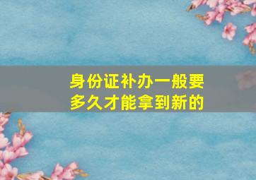 身份证补办一般要多久才能拿到新的