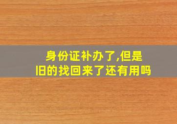 身份证补办了,但是旧的找回来了还有用吗