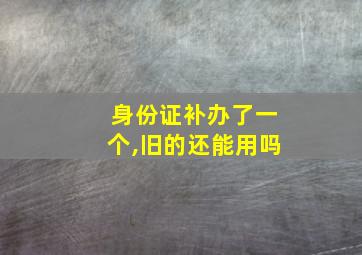 身份证补办了一个,旧的还能用吗