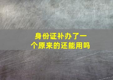 身份证补办了一个原来的还能用吗