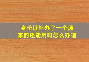 身份证补办了一个原来的还能用吗怎么办理