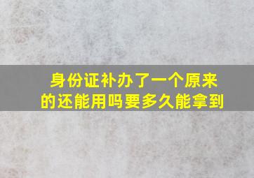 身份证补办了一个原来的还能用吗要多久能拿到