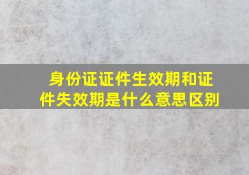 身份证证件生效期和证件失效期是什么意思区别