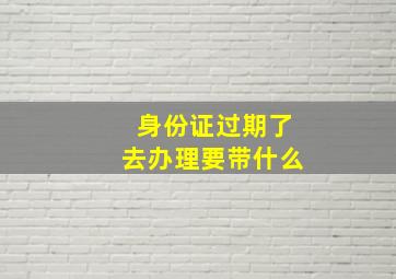 身份证过期了去办理要带什么