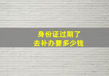 身份证过期了去补办要多少钱