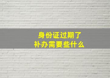 身份证过期了补办需要些什么