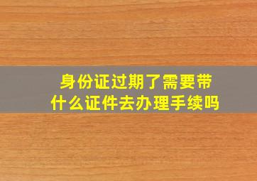 身份证过期了需要带什么证件去办理手续吗