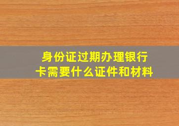 身份证过期办理银行卡需要什么证件和材料