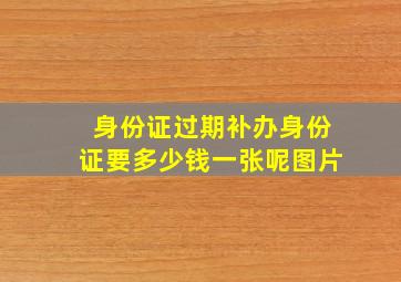 身份证过期补办身份证要多少钱一张呢图片